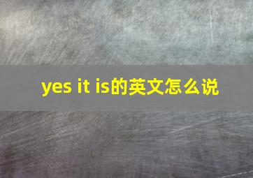 yes it is的英文怎么说